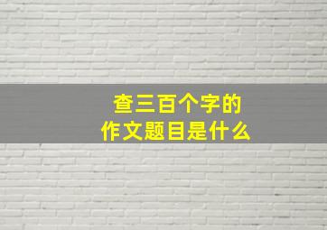 查三百个字的作文题目是什么