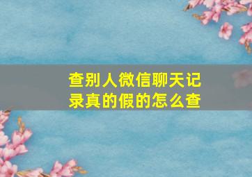 查别人微信聊天记录真的假的怎么查