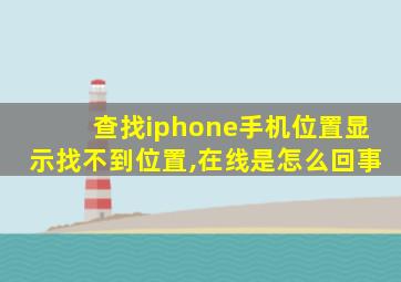 查找iphone手机位置显示找不到位置,在线是怎么回事