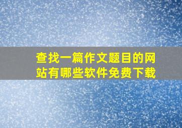 查找一篇作文题目的网站有哪些软件免费下载