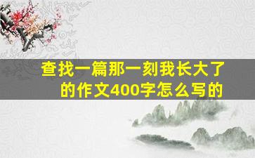 查找一篇那一刻我长大了的作文400字怎么写的