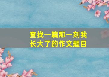 查找一篇那一刻我长大了的作文题目