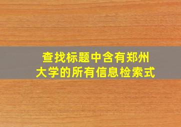 查找标题中含有郑州大学的所有信息检索式