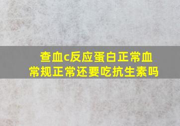 查血c反应蛋白正常血常规正常还要吃抗生素吗