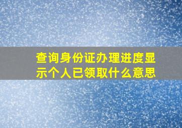 查询身份证办理进度显示个人已领取什么意思