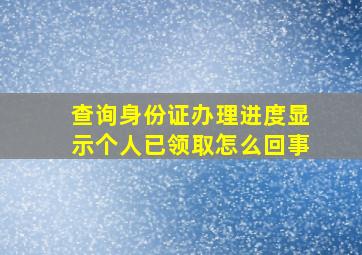 查询身份证办理进度显示个人已领取怎么回事