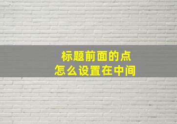 标题前面的点怎么设置在中间