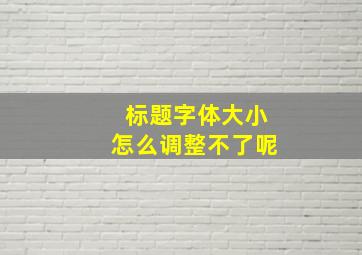 标题字体大小怎么调整不了呢