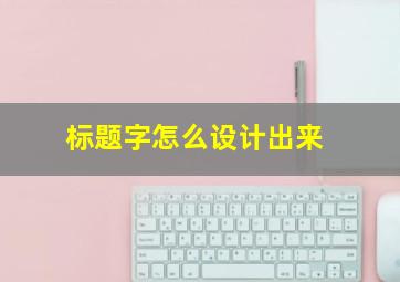 标题字怎么设计出来