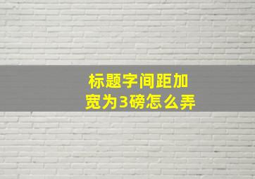 标题字间距加宽为3磅怎么弄