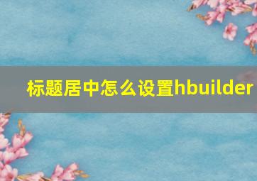 标题居中怎么设置hbuilder