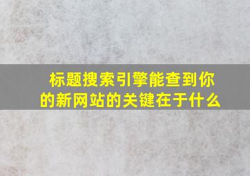 标题搜索引擎能查到你的新网站的关键在于什么