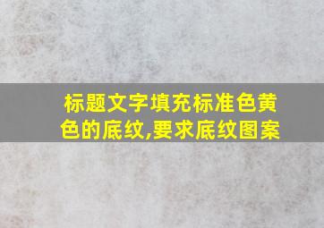 标题文字填充标准色黄色的底纹,要求底纹图案