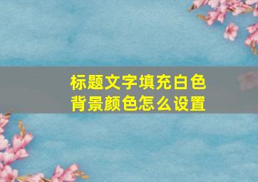 标题文字填充白色背景颜色怎么设置