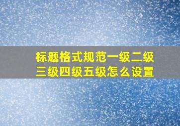 标题格式规范一级二级三级四级五级怎么设置