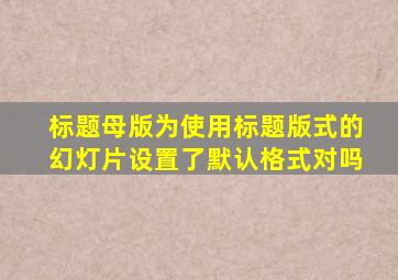 标题母版为使用标题版式的幻灯片设置了默认格式对吗