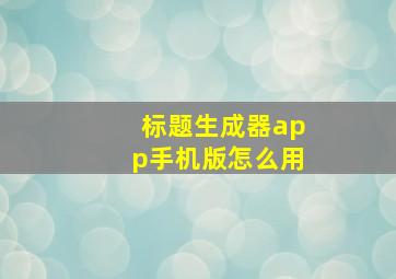 标题生成器app手机版怎么用