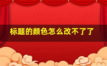 标题的颜色怎么改不了了