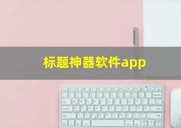 标题神器软件app