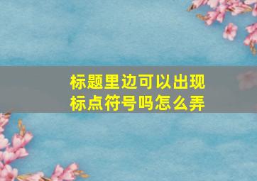 标题里边可以出现标点符号吗怎么弄