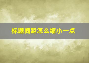 标题间距怎么缩小一点