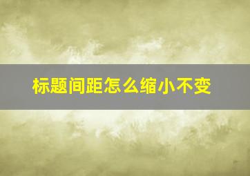 标题间距怎么缩小不变