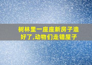 树林里一座座新房子造好了,动物们走错屋子