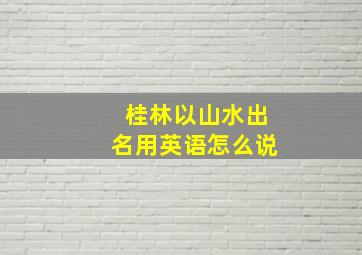 桂林以山水出名用英语怎么说