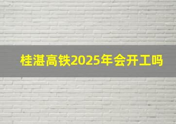 桂湛高铁2025年会开工吗