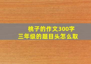 桃子的作文300字三年级的题目头怎么取