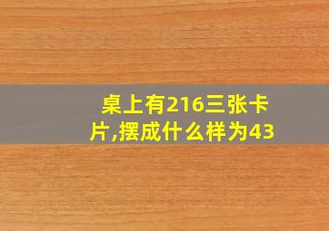 桌上有216三张卡片,摆成什么样为43