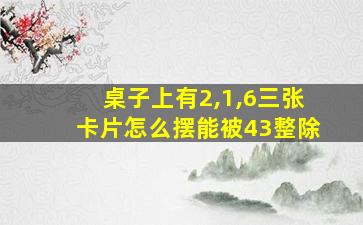 桌子上有2,1,6三张卡片怎么摆能被43整除