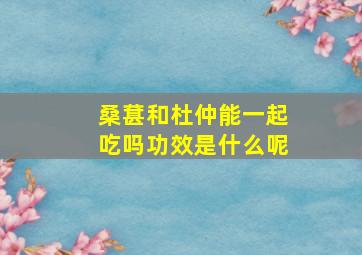 桑葚和杜仲能一起吃吗功效是什么呢