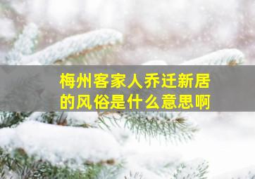 梅州客家人乔迁新居的风俗是什么意思啊