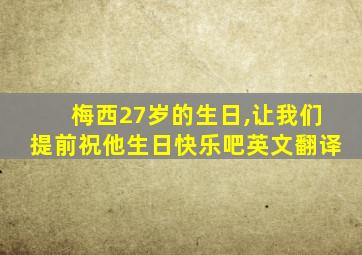 梅西27岁的生日,让我们提前祝他生日快乐吧英文翻译