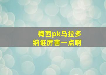 梅西pk马拉多纳谁厉害一点啊