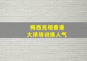 梅西亮相香港大球场训练人气