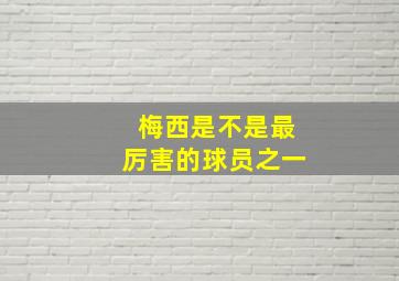 梅西是不是最厉害的球员之一