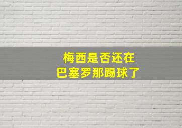 梅西是否还在巴塞罗那踢球了