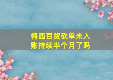 梅西百货砍单未入账持续半个月了吗