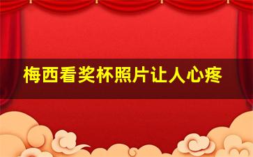 梅西看奖杯照片让人心疼