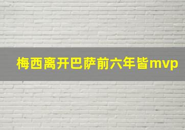 梅西离开巴萨前六年皆mvp