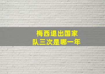 梅西退出国家队三次是哪一年