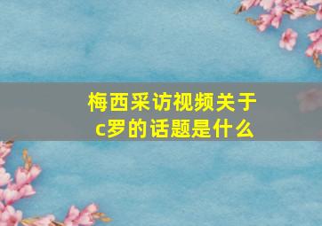 梅西采访视频关于c罗的话题是什么