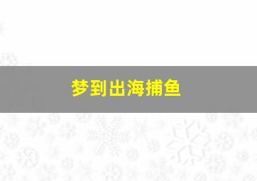 梦到出海捕鱼