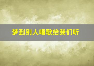 梦到别人唱歌给我们听