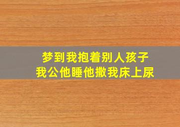 梦到我抱着别人孩子我公他睡他撒我床上尿