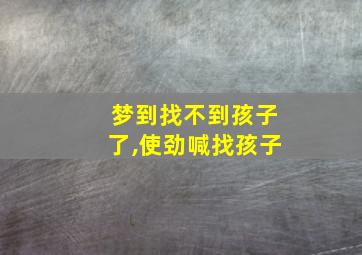 梦到找不到孩子了,使劲喊找孩子