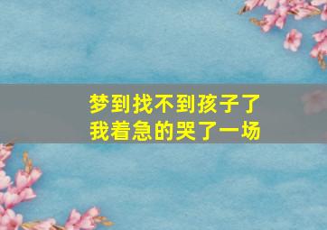 梦到找不到孩子了我着急的哭了一场