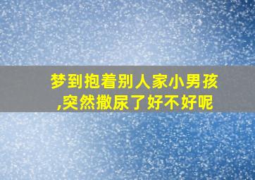 梦到抱着别人家小男孩,突然撒尿了好不好呢